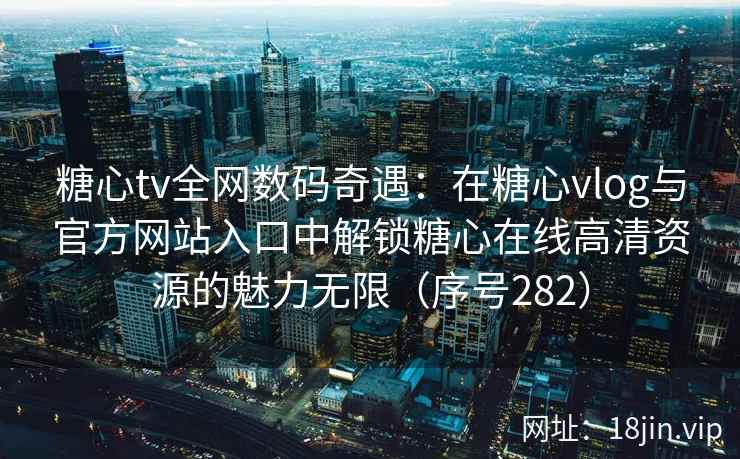糖心tv全网数码奇遇：在糖心vlog与官方网站入口中解锁糖心在线高清资源的魅力无限（序号282）  第1张