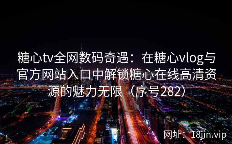糖心tv全网数码奇遇：在糖心vlog与官方网站入口中解锁糖心在线高清资源的魅力无限（序号282）  第2张
