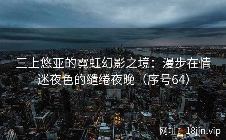 三上悠亚的霓虹幻影之境：漫步在情迷夜色的缱绻夜晚（序号64）