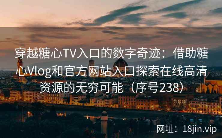 穿越糖心TV入口的数字奇迹：借助糖心Vlog和官方网站入口探索在线高清资源的无穷可能（序号238）  第2张