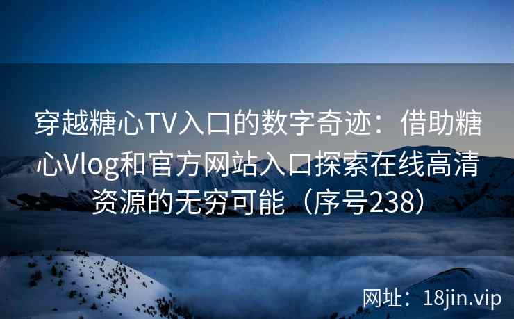 穿越糖心TV入口的数字奇迹：借助糖心Vlog和官方网站入口探索在线高清资源的无穷可能（序号238）