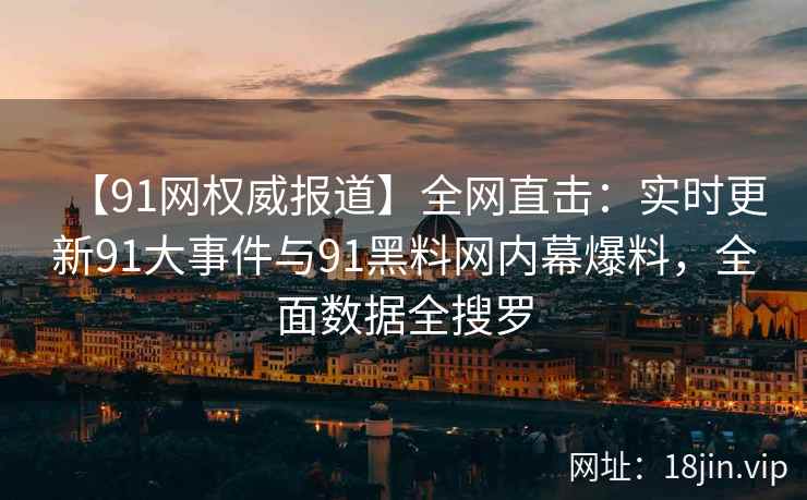 【91网权威报道】全网直击：实时更新91大事件与91黑料网内幕爆料，全面数据全搜罗  第2张