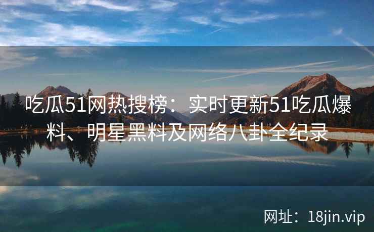 吃瓜51网热搜榜:实时更新51吃瓜爆料、明星黑料及网络八卦全纪录 第2张 吃瓜51网热搜榜:实时更新51吃瓜爆料、明星黑料及网络八卦全纪录 第2张