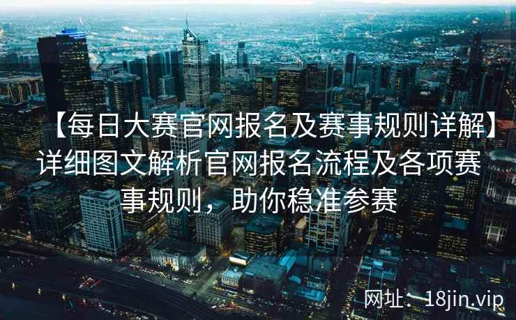 【每日大赛官网报名及赛事规则详解】详细图文解析官网报名流程及各项赛事规则，助你稳准参赛