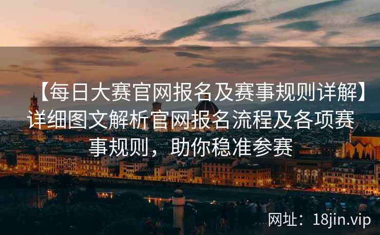【每日大赛官网报名及赛事规则详解】详细图文解析官网报名流程及各项赛事规则，助你稳准参赛  第2张
