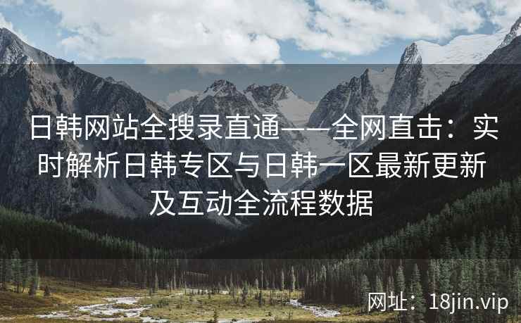 日韩网站全搜录直通——全网直击:实时解析日韩专区与日韩一区最新更新及互动全流程数据 第2张 日韩网站全搜录直通——全网直击:实时解析日韩专区与日韩一区最新更新及互动全流程数据 第2张