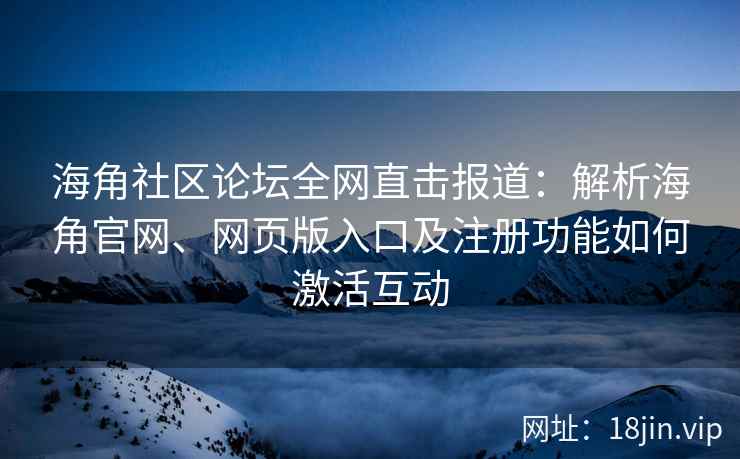 海角社区论坛全网直击报道:解析海角官网、网页版入口及注册功能如何激活互动 第2张 海角社区论坛全网直击报道:解析海角官网、网页版入口及注册功能如何激活互动 第2张