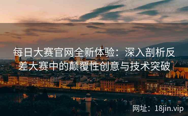 每日大赛官网全新体验:深入剖析反差大赛中的颠覆性创意与技术突破 第1张 每日大赛官网全新体验:深入剖析反差大赛中的颠覆性创意与技术突破 第1张