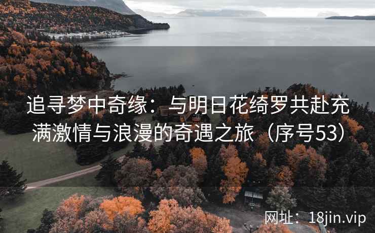 追寻梦中奇缘:与明日花绮罗共赴充满激情与浪漫的奇遇之旅(序号53) 第1张 追寻梦中奇缘:与明日花绮罗共赴充满激情与浪漫的奇遇之旅(序号53) 第1张