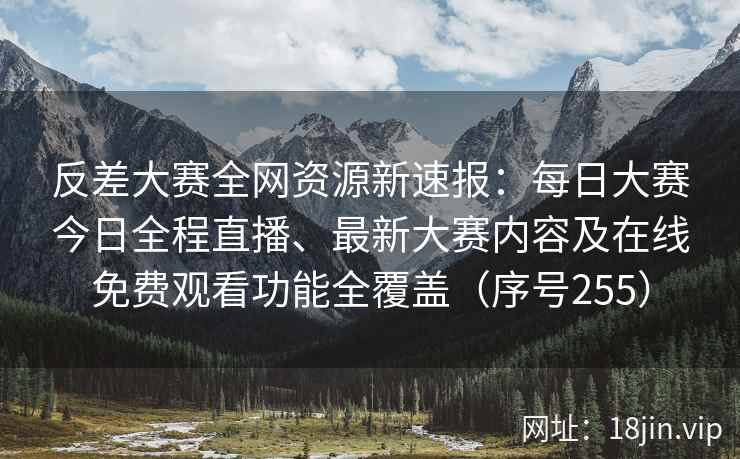 反差大赛全网资源新速报：每日大赛今日全程直播、最新大赛内容及在线免费观看功能全覆盖（序号255）