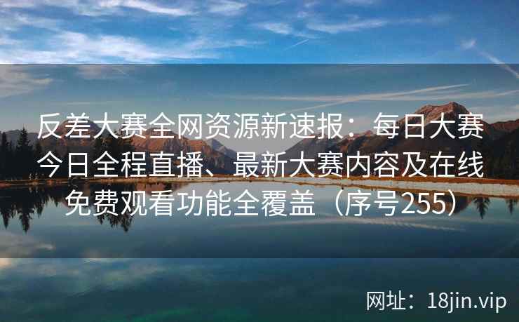 反差大赛全网资源新速报:每日大赛今日全程直播、最新大赛内容及在线免费观看功能全覆盖(序号255) 第2张 反差大赛全网资源新速报:每日大赛今日全程直播、最新大赛内容及在线免费观看功能全覆盖(序号255) 第2张