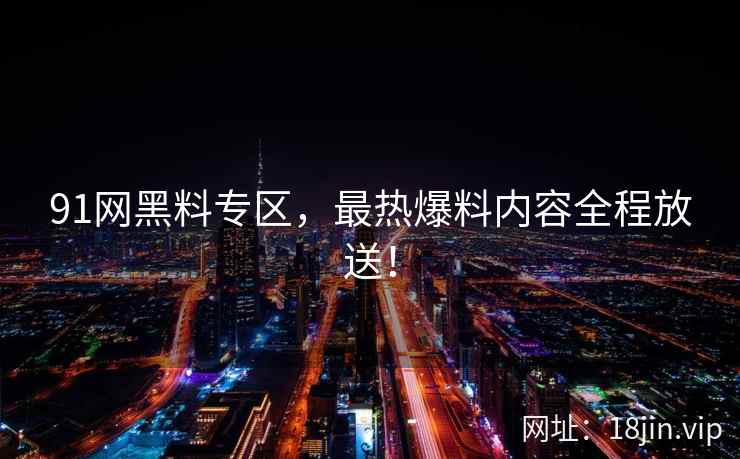91网黑料专区,最热爆料内容全程放送! 第2张 91网黑料专区,最热爆料内容全程放送! 第2张