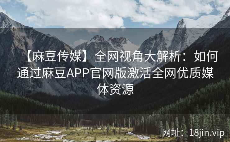 【麻豆传媒】全网视角大解析：如何通过麻豆APP官网版激活全网优质媒体资源  第2张