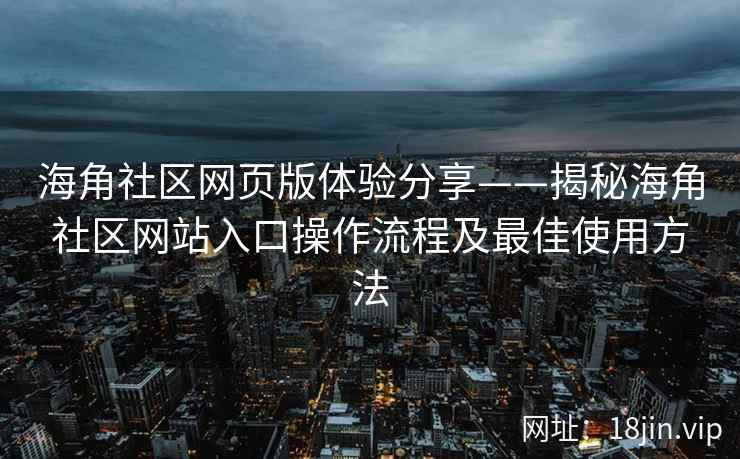 海角社区网页版体验分享——揭秘海角社区网站入口操作流程及最佳使用方法  第2张