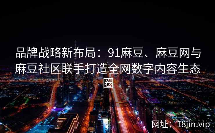 品牌战略新布局：91麻豆、麻豆网与麻豆社区联手打造全网数字内容生态圈  第1张