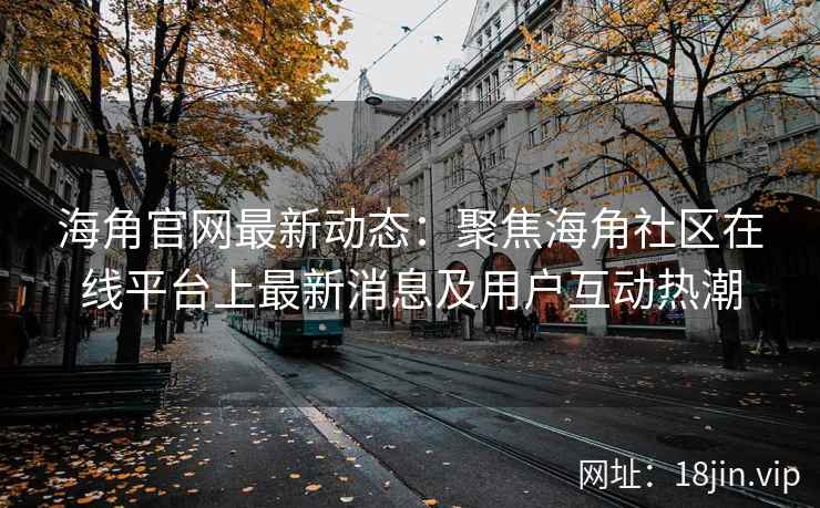 海角官网最新动态:聚焦海角社区在线平台上最新消息及用户互动热潮 第2张 海角官网最新动态:聚焦海角社区在线平台上最新消息及用户互动热潮 第2张