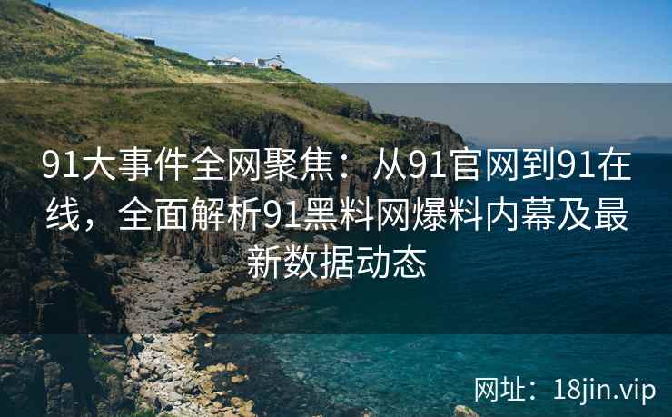 91大事件全网聚焦：从91官网到91在线，全面解析91黑料网爆料内幕及最新数据动态