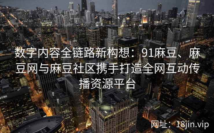 数字内容全链路新构想:91麻豆、麻豆网与麻豆社区携手打造全网互动传播资源平台 第2张 数字内容全链路新构想:91麻豆、麻豆网与麻豆社区携手打造全网互动传播资源平台 第2张