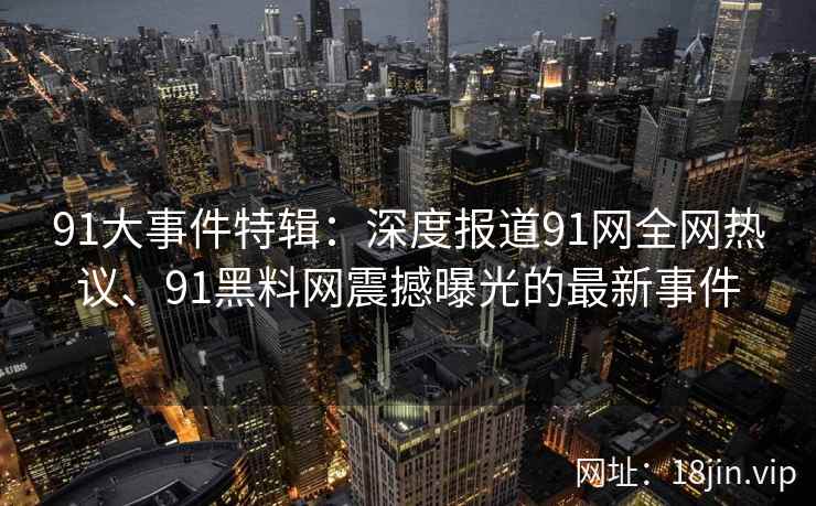 91大事件特辑：深度报道91网全网热议、91黑料网震撼曝光的最新事件