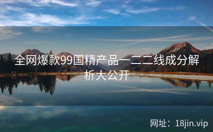 全网爆款99国精产品一二二线成分解析大公开  第2张
