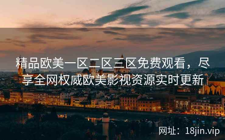 精品欧美一区二区三区免费观看，尽享全网权威欧美影视资源实时更新