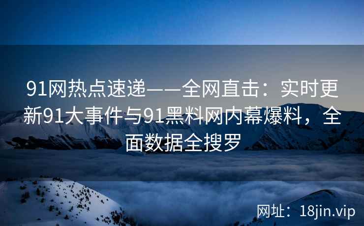91网热点速递——全网直击：实时更新91大事件与91黑料网内幕爆料，全面数据全搜罗