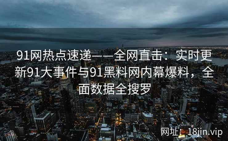 91网热点速递——全网直击：实时更新91大事件与91黑料网内幕爆料，全面数据全搜罗  第2张