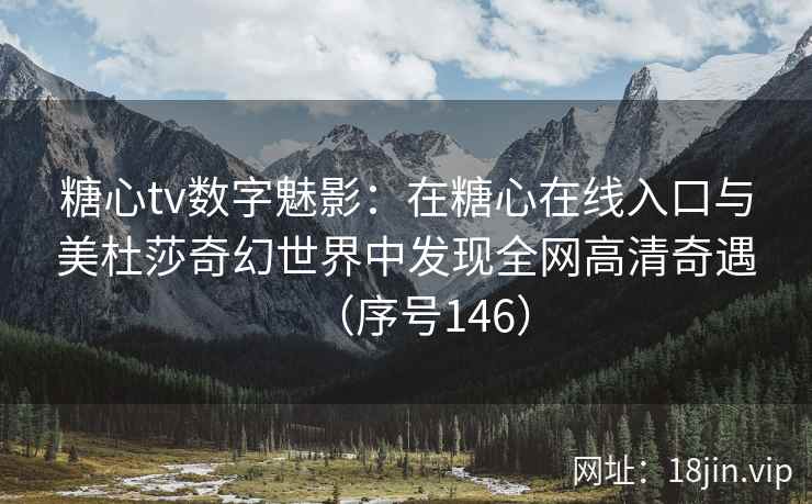 糖心tv数字魅影：在糖心在线入口与美杜莎奇幻世界中发现全网高清奇遇（序号146）  第2张