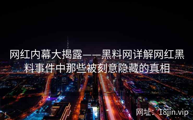 网红内幕大揭露——黑料网详解网红黑料事件中那些被刻意隐藏的真相  第2张
