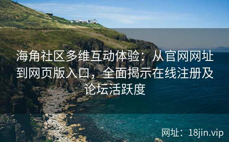 海角社区多维互动体验：从官网网址到网页版入口，全面揭示在线注册及论坛活跃度