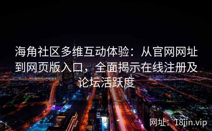 海角社区多维互动体验：从官网网址到网页版入口，全面揭示在线注册及论坛活跃度  第2张