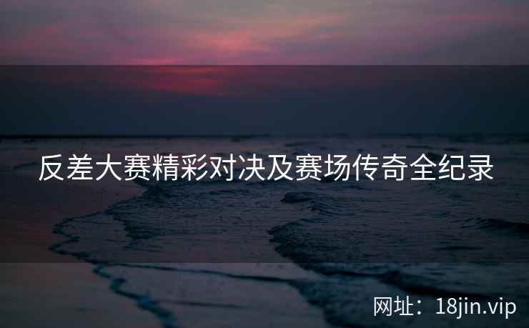 反差大赛精彩对决及赛场传奇全纪录 第2张 反差大赛精彩对决及赛场传奇全纪录 第2张