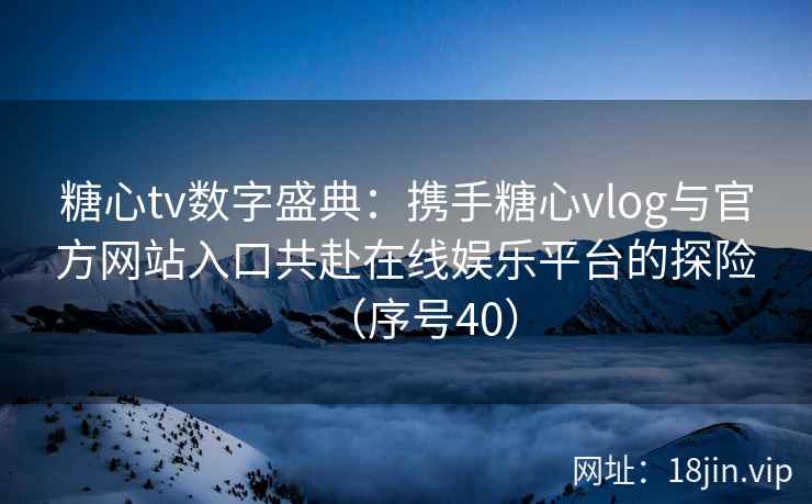 糖心tv数字盛典:携手糖心vlog与官方网站入口共赴在线娱乐平台的探险(序号40) 第2张 糖心tv数字盛典:携手糖心vlog与官方网站入口共赴在线娱乐平台的探险(序号40) 第2张