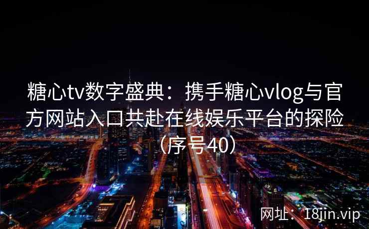 糖心tv数字盛典：携手糖心vlog与官方网站入口共赴在线娱乐平台的探险（序号40）