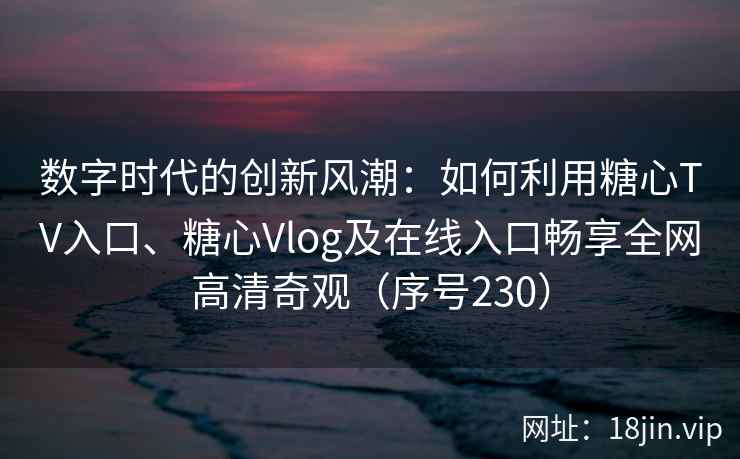 数字时代的创新风潮：如何利用糖心TV入口、糖心Vlog及在线入口畅享全网高清奇观（序号230）  第2张