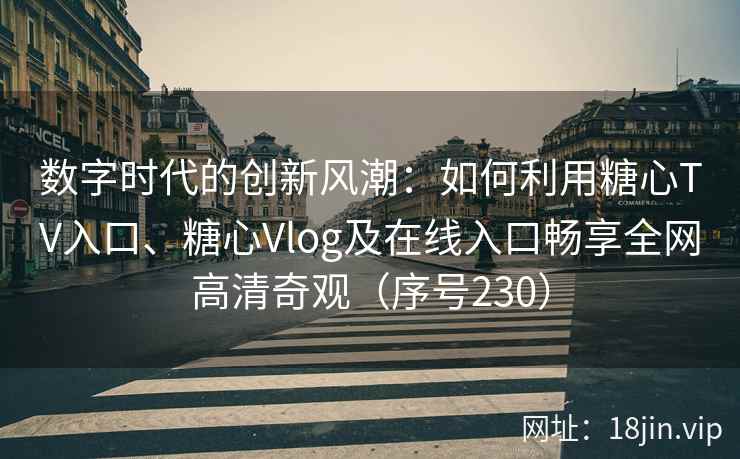 数字时代的创新风潮：如何利用糖心TV入口、糖心Vlog及在线入口畅享全网高清奇观（序号230）
