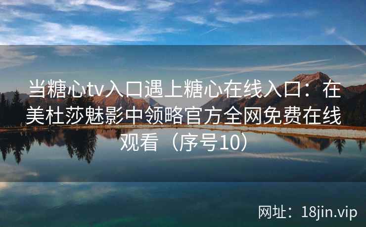 当糖心tv入口遇上糖心在线入口：在美杜莎魅影中领略官方全网免费在线观看（序号10）