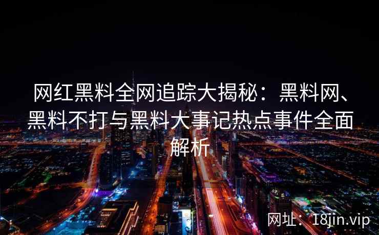 网红黑料全网追踪大揭秘:黑料网、黑料不打与黑料大事记热点事件全面解析 第2张 网红黑料全网追踪大揭秘:黑料网、黑料不打与黑料大事记热点事件全面解析 第2张