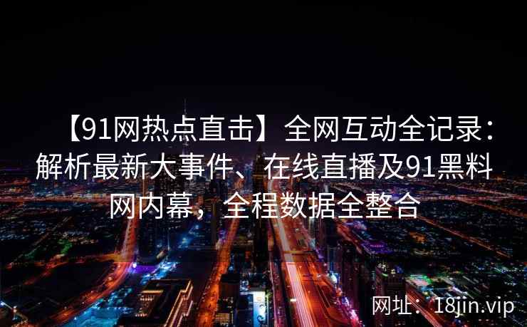 【91网热点直击】全网互动全记录：解析最新大事件、在线直播及91黑料网内幕，全程数据全整合  第2张
