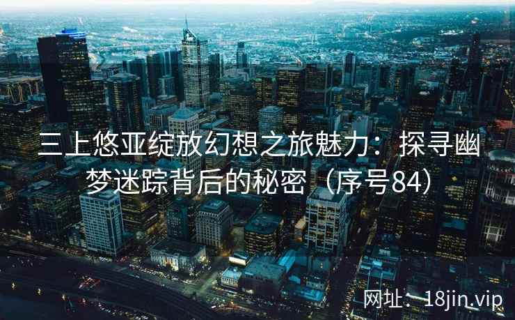 三上悠亚绽放幻想之旅魅力：探寻幽梦迷踪背后的秘密（序号84）  第2张
