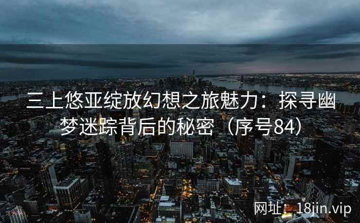 三上悠亚绽放幻想之旅魅力：探寻幽梦迷踪背后的秘密（序号84）