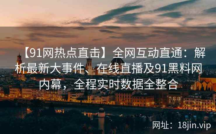 【91网热点直击】全网互动直通：解析最新大事件、在线直播及91黑料网内幕，全程实时数据全整合
