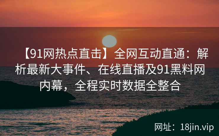 【91网热点直击】全网互动直通：解析最新大事件、在线直播及91黑料网内幕，全程实时数据全整合  第2张