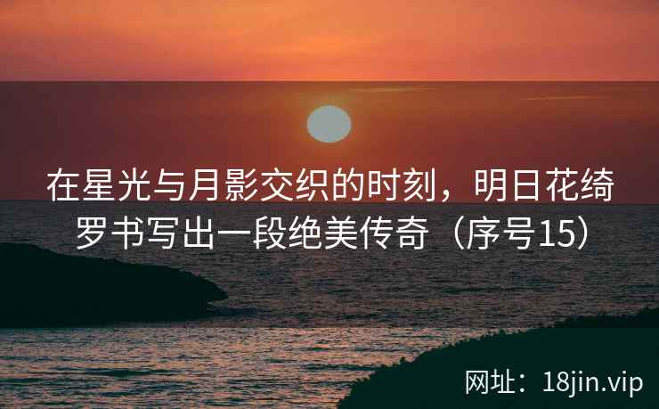 在星光与月影交织的时刻,明日花绮罗书写出一段绝美传奇(序号15) 第2张 在星光与月影交织的时刻,明日花绮罗书写出一段绝美传奇(序号15) 第2张