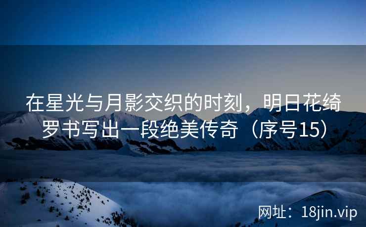 在星光与月影交织的时刻,明日花绮罗书写出一段绝美传奇(序号15) 第1张 在星光与月影交织的时刻,明日花绮罗书写出一段绝美传奇(序号15) 第1张
