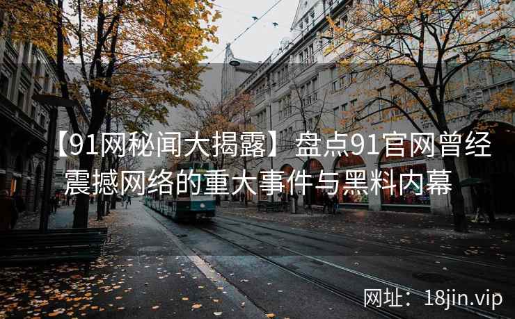 【91网秘闻大揭露】盘点91官网曾经震撼网络的重大事件与黑料内幕 第2张 【91网秘闻大揭露】盘点91官网曾经震撼网络的重大事件与黑料内幕 第2张