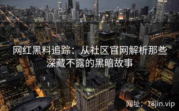 网红黑料追踪：从社区官网解析那些深藏不露的黑暗故事  第2张