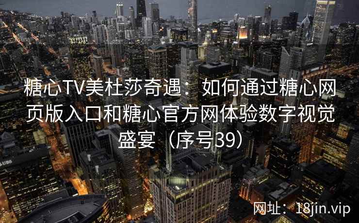 糖心TV美杜莎奇遇:如何通过糖心网页版入口和糖心官方网体验数字视觉盛宴(序号39) 第2张 糖心TV美杜莎奇遇:如何通过糖心网页版入口和糖心官方网体验数字视觉盛宴(序号39) 第2张