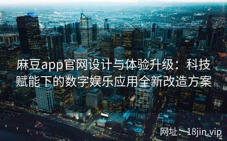 麻豆app官网设计与体验升级：科技赋能下的数字娱乐应用全新改造方案