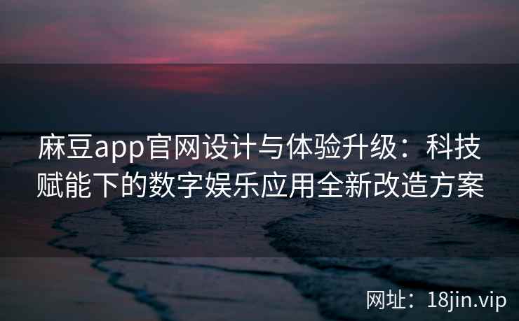 麻豆app官网设计与体验升级:科技赋能下的数字娱乐应用全新改造方案 第2张 麻豆app官网设计与体验升级:科技赋能下的数字娱乐应用全新改造方案 第2张